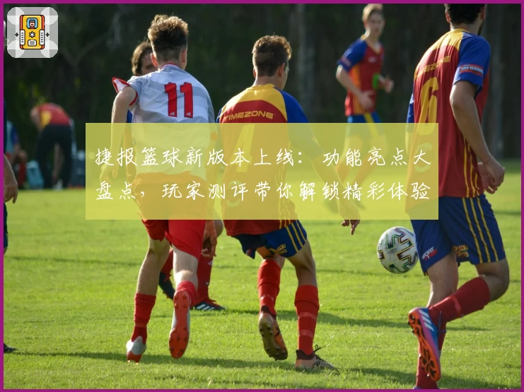 捷报篮球新版本上线:功能亮点大盘点,玩家测评带你解锁精彩体验