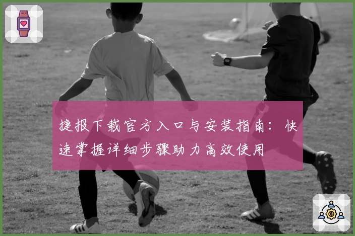 捷报下载官方入口与安装指南：快速掌握详细步骤助力高效使用