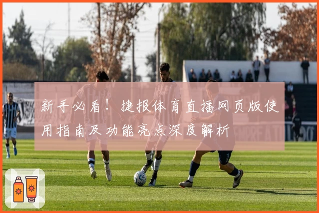 新手必看！捷报体育直播网页版使用指南及功能亮点深度解析