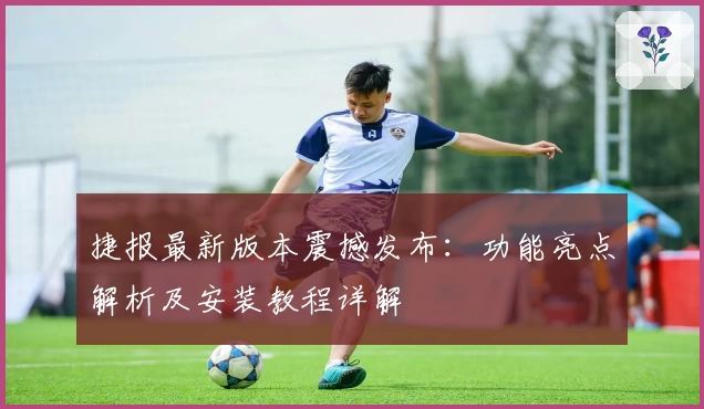 捷报最新版本震撼发布:功能亮点解析及安装教程详解