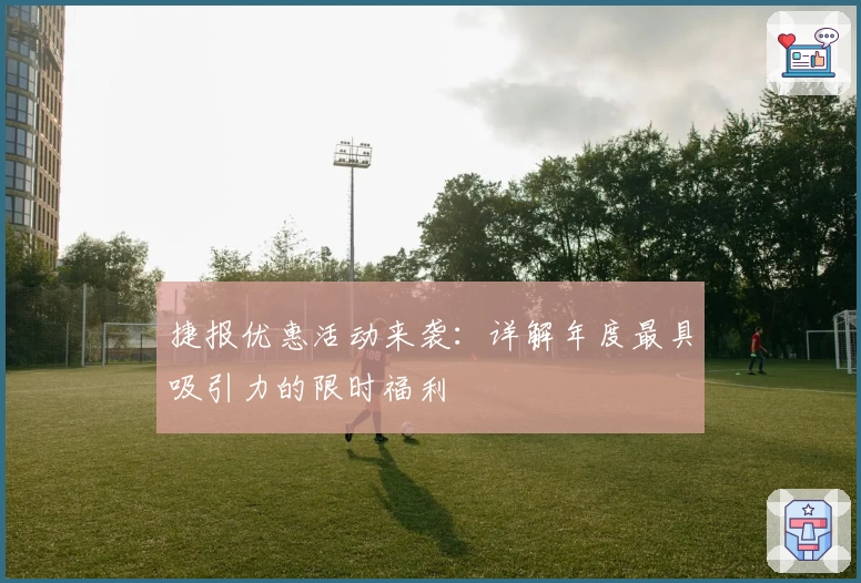 捷报优惠活动来袭：详解年度最具吸引力的限时福利