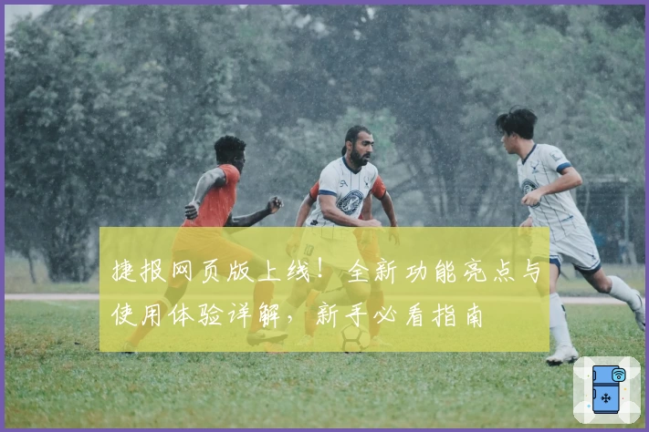 捷报网页版上线！全新功能亮点与使用体验详解，新手必看指南