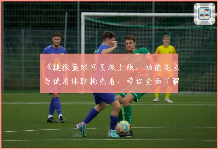 《捷报篮球网页版上线，功能亮点与使用体验抢先看，带你全面了解新版本升级信息》