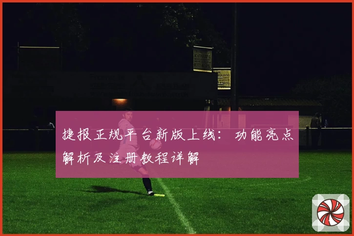 捷报正规平台新版上线:功能亮点解析及注册教程详解