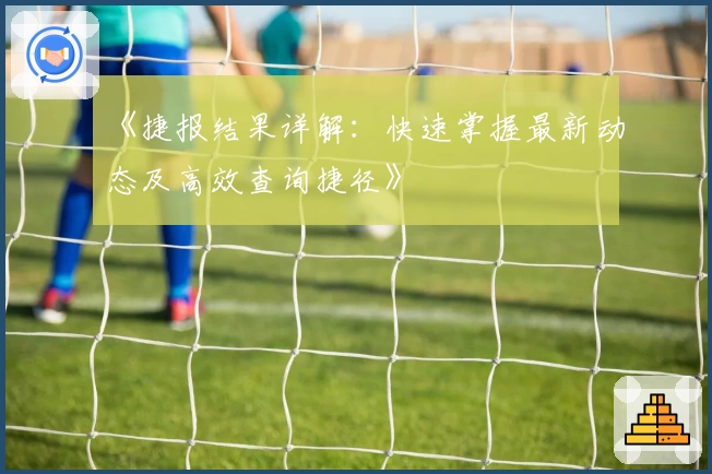 《捷报结果详解：快速掌握最新动态及高效查询捷径》