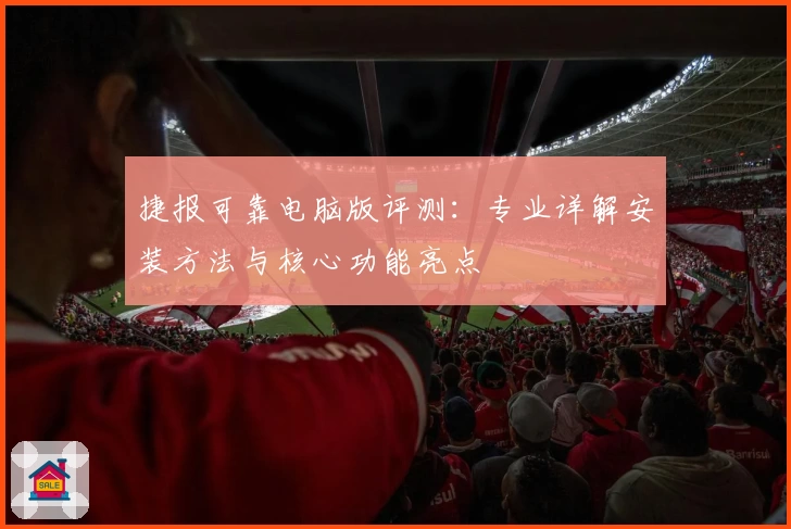 捷报可靠电脑版评测：专业详解安装方法与核心功能亮点