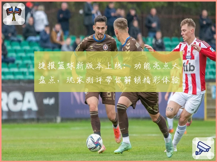 捷报篮球新版本上线：功能亮点大盘点，玩家测评带你解锁精彩体验