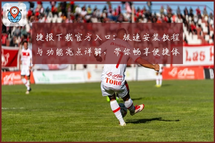 捷报下载官方入口:极速安装教程与功能亮点详解,带你畅享便捷体验