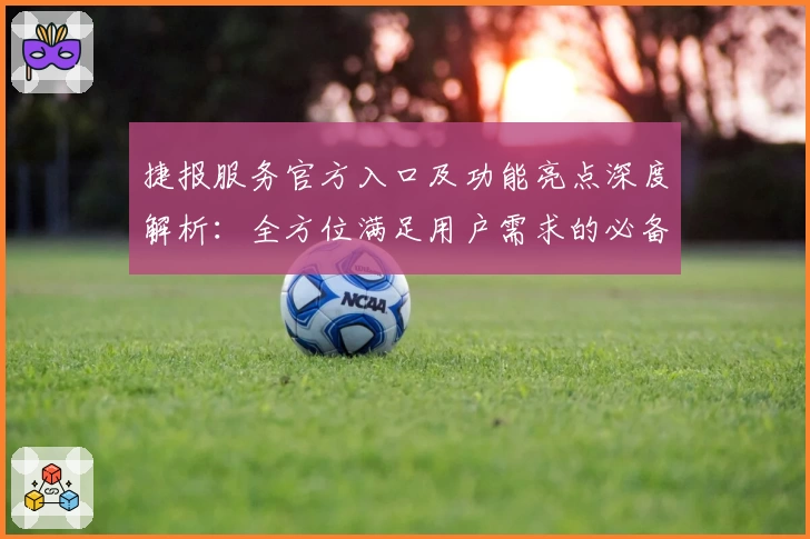 捷报服务官方入口及功能亮点深度解析：全方位满足用户需求的必备选择