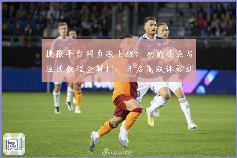 捷报平台网页版上线：功能亮点与注册教程全解析，开启高效体验新篇章