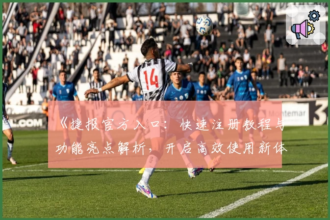 《捷报官方入口：快速注册教程与功能亮点解析，开启高效使用新体验》