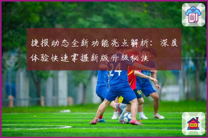 捷报动态全新功能亮点解析：深度体验快速掌握新版升级秘诀