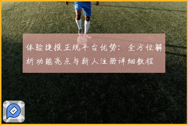 体验捷报正规平台优势：全方位解析功能亮点与新人注册详细教程