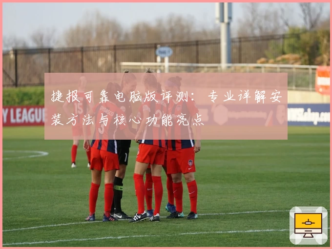 捷报可靠电脑版评测：专业详解安装方法与核心功能亮点