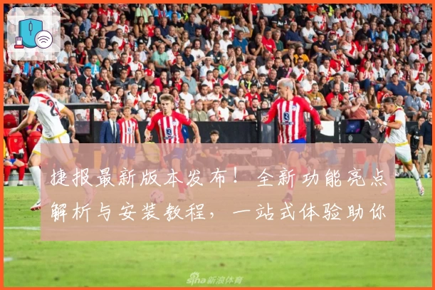 捷报最新版本发布！全新功能亮点解析与安装教程，一站式体验助你高效掌握