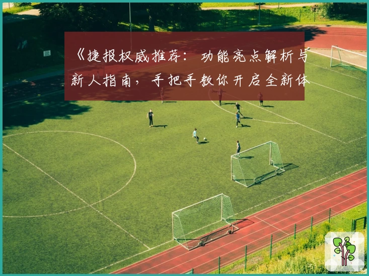 《捷报权威推荐：功能亮点解析与新人指南，手把手教你开启全新体验》