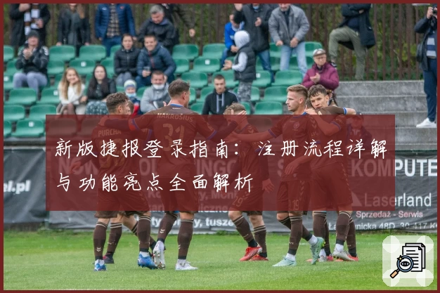 新版捷报登录指南：注册流程详解与功能亮点全面解析