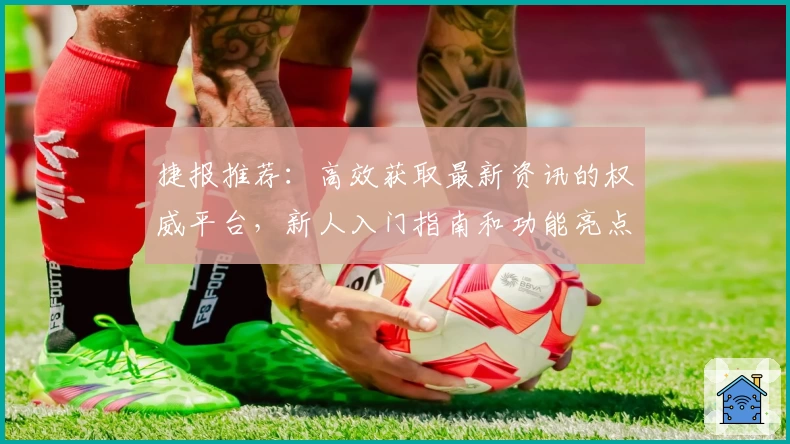 捷报推荐：高效获取最新资讯的权威平台，新人入门指南和功能亮点详解