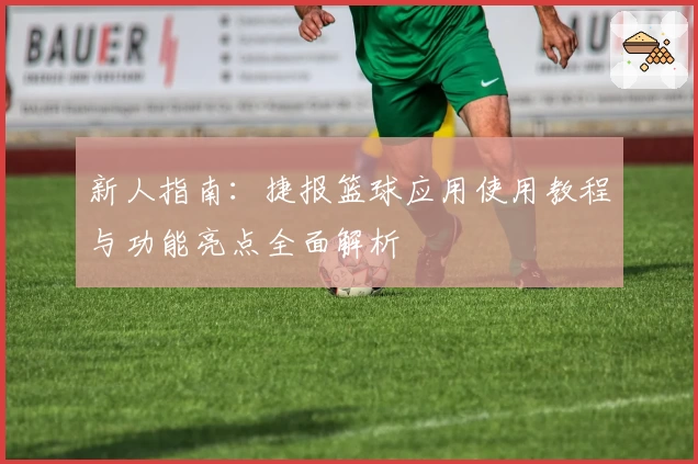 新人指南:捷报篮球应用使用教程与功能亮点全面解析