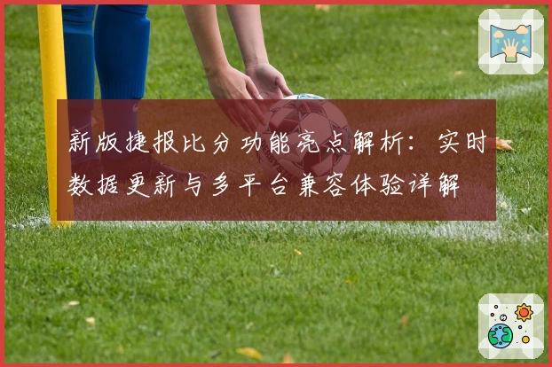 新版捷报比分功能亮点解析:实时数据更新与多平台兼容体验详解