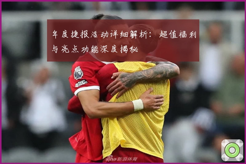 年度捷报活动详细解析：超值福利与亮点功能深度揭秘