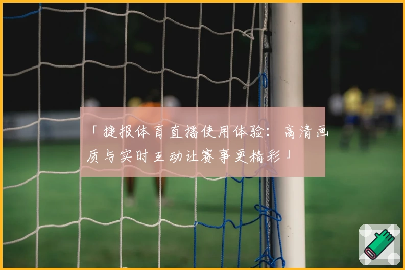 「捷报体育直播使用体验：高清画质与实时互动让赛事更精彩」