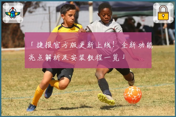 「捷报官方版更新上线！全新功能亮点解析及安装教程一览」